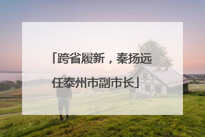跨省履新，秦扬远任泰州市副市长