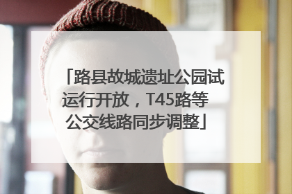 路县故城遗址公园试运行开放，T45路等公交线路同步调整