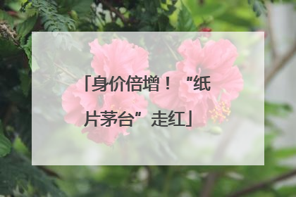 身价倍增！“纸片茅台”走红