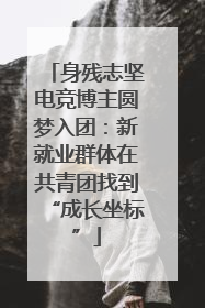 身残志坚电竞博主圆梦入团：新就业群体在共青团找到“成长坐标”