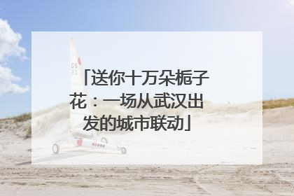 送你十万朵栀子花：一场从武汉出发的城市联动