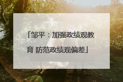 邹平：加强政绩观教育 防范政绩观偏差