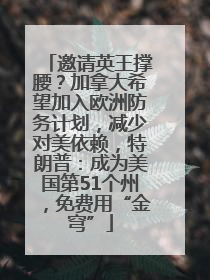 邀请英王撑腰？加拿大希望加入欧洲防务计划，减少对美依赖，特朗普：成为美国第51个州，免费用“金穹”