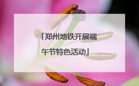 郑州地铁开展端午节特色活动