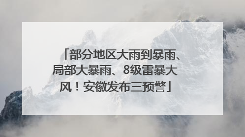 部分地区大雨到暴雨、局部大暴雨、8级雷暴大风！安徽发布三预警