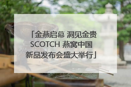 金燕启幕 洞见金贵 SCOTCH 燕窝中国新品发布会盛大举行