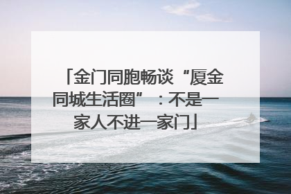 金门同胞畅谈“厦金同城生活圈”：不是一家人不进一家门
