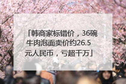 韩商家标错价，36碗牛肉泡面卖价约26.5元人民币，亏超千万