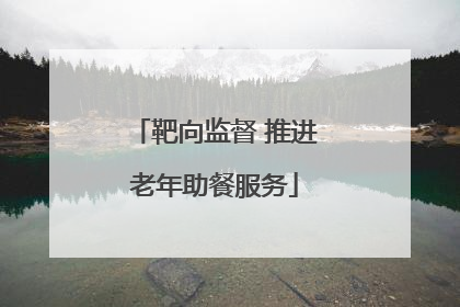 靶向监督 推进老年助餐服务
