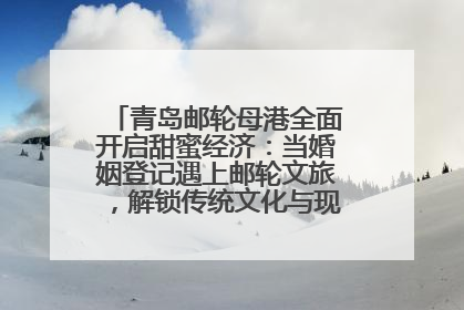 青岛邮轮母港全面开启甜蜜经济：当婚姻登记遇上邮轮文旅，解锁传统文化与现代浪漫的双重密码