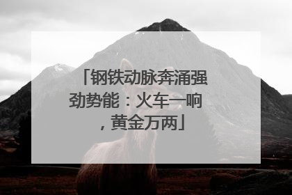 钢铁动脉奔涌强劲势能：火车一响，黄金万两