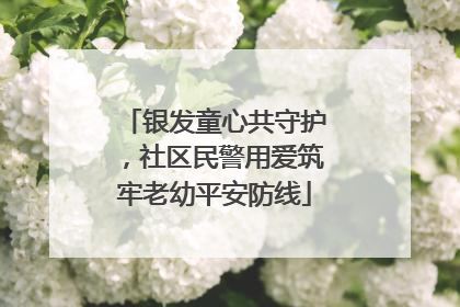 银发童心共守护，社区民警用爱筑牢老幼平安防线