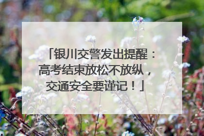 银川交警发出提醒：高考结束放松不放纵，交通安全要谨记！