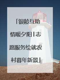 银龄互助 情暖夕阳│志愿服务绘就农村暮年新景
