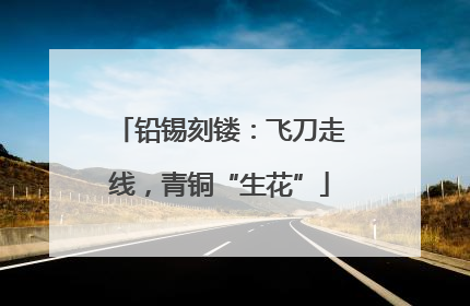 铅锡刻镂：飞刀走线，青铜“生花”