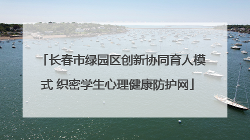 长春市绿园区创新协同育人模式 织密学生心理健康防护网