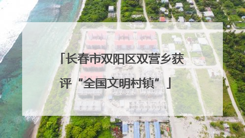 长春市双阳区双营乡获评“全国文明村镇”