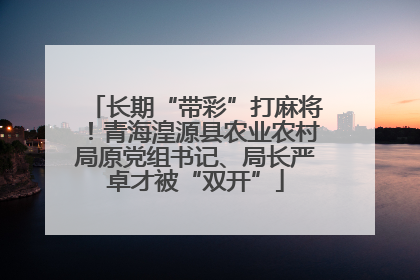 长期“带彩”打麻将！青海湟源县农业农村局原党组书记、局长严卓才被“双开”