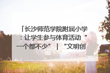 长沙师范学院附属小学：让学生参与体育活动“一个都不少”｜“文明创建耀三湘”专栏