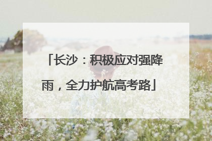 长沙：积极应对强降雨，全力护航高考路