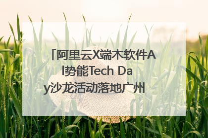 阿里云X端木软件Al势能Tech Day沙龙活动落地广州 邀您共启AI势能