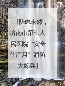 防患未然，济南市第七人民医院“安全生产月”消防大练兵