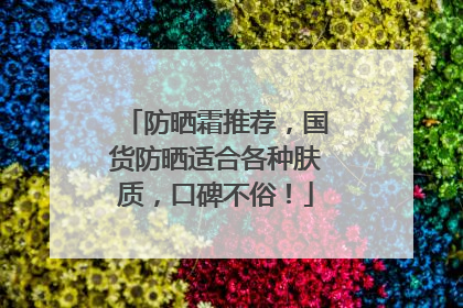 防晒霜推荐，国货防晒适合各种肤质，口碑不俗！