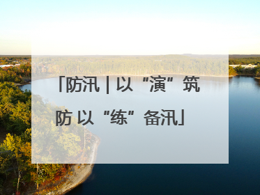 防汛｜以“演”筑防 以“练”备汛