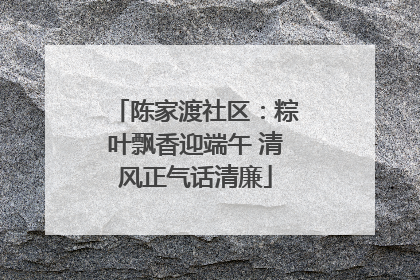 陈家渡社区：粽叶飘香迎端午 清风正气话清廉