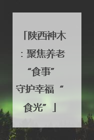 陕西神木：聚焦养老“食事” 守护幸福“食光”