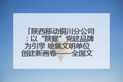 陕西移动铜川分公司：以“陕耀”党建品牌为引擎 绘就文明单位创建新画卷——全国文明单位创建纪实