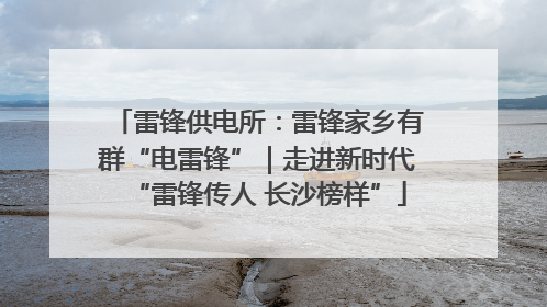 雷锋供电所：雷锋家乡有群“电雷锋”｜走进新时代“雷锋传人 长沙榜样”