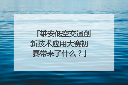雄安低空交通创新技术应用大赛初赛带来了什么？