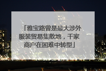 雅宝路曾是最大涉外服装贸易集散地，千家商户在困难中转型
