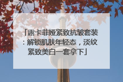 露卡菲娅紧致抗皱套装：解锁肌肤年轻态，淡纹紧致美白一套拿下