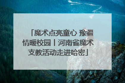 魔术点亮童心 豫疆情暖校园丨河南省魔术支教活动走进哈密
