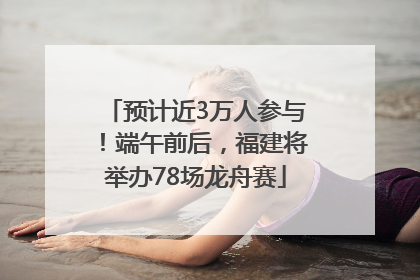 预计近3万人参与！端午前后，福建将举办78场龙舟赛