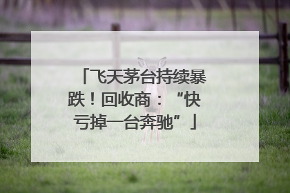 飞天茅台持续暴跌！回收商：“快亏掉一台奔驰”