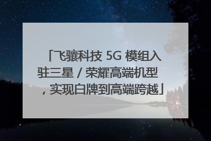 飞骧科技 5G 模组入驻三星 / 荣耀高端机型，实现白牌到高端跨越