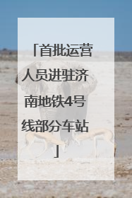 首批运营人员进驻济南地铁4号线部分车站