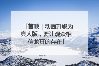 首映｜动画升级为真人版，要让观众相信龙真的存在