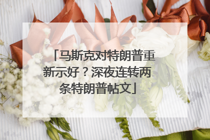 马斯克对特朗普重新示好？深夜连转两条特朗普帖文