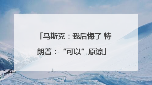 马斯克：我后悔了 特朗普：“可以”原谅
