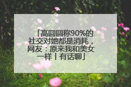高圆圆称90%的社交对她都是消耗，网友：原来我和美女一样丨有话聊