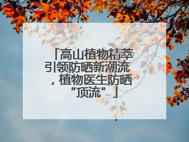 高山植物精萃引领防晒新潮流，植物医生防晒“顶流”