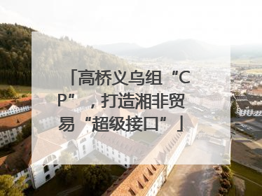 高桥义乌组“CP”，打造湘非贸易“超级接口”