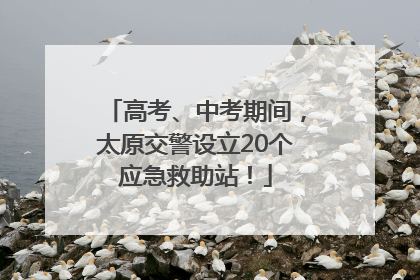 高考、中考期间，太原交警设立20个应急救助站！
