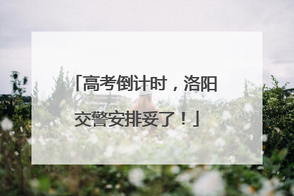 高考倒计时，洛阳交警安排妥了！