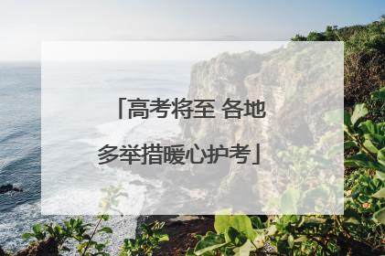 高考将至 各地多举措暖心护考