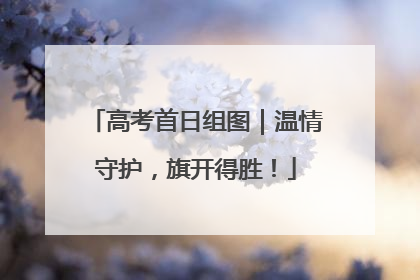 高考首日组图｜温情守护，旗开得胜！